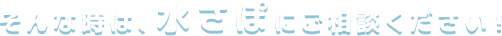そんな時は、水さぽにご相談ください！