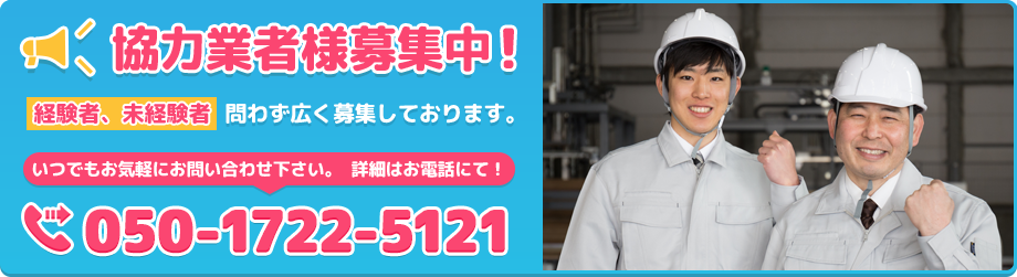 協力業者様募集中！経験者，未経験者問わず広く募集しております。いつでもお気軽にお問い合わせください。050-1722-5121