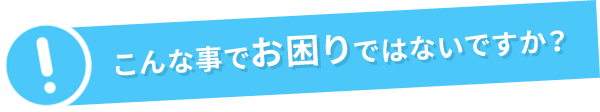 こんな事でお困りではないですか？